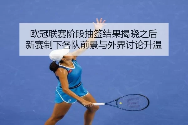 欧冠联赛阶段抽签结果揭晓之后 新赛制下各队前景与外界讨论升温